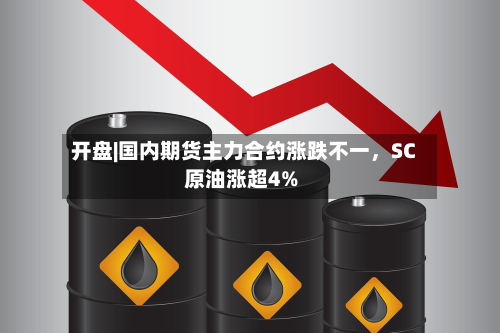 开盘|国内期货主力合约涨跌不一	，SC原油涨超4%-第1张图片
