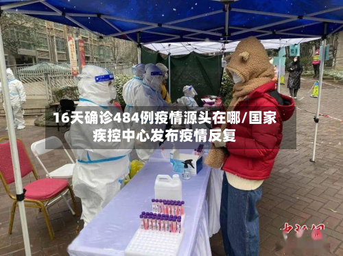 16天确诊484例疫情源头在哪/国家疾控中心发布疫情反复-第2张图片
