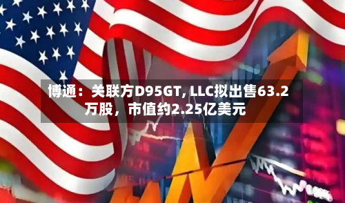 博通：关联方D95GT, LLC拟出售63.2万股	，市值约2.25亿美元-第2张图片