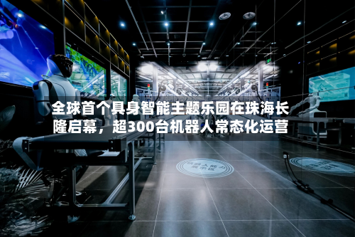 全球首个具身智能主题乐园在珠海长隆启幕，超300台机器人常态化运营-第2张图片