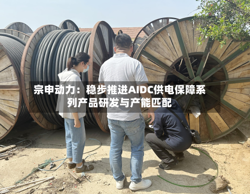 宗申动力：稳步推进AIDC供电保障系列产品研发与产能匹配-第2张图片