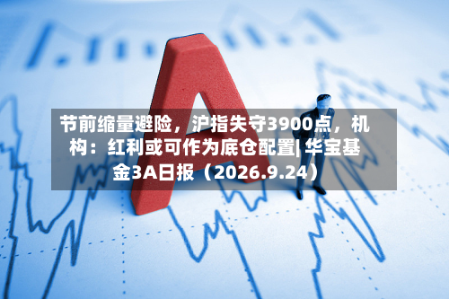 节前缩量避险	，沪指失守3900点，机构：红利或可作为底仓配置| 华宝基金3A日报（2026.9.24）-第1张图片