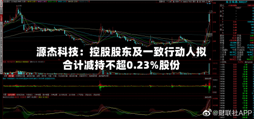 源杰科技：控股股东及一致行动人拟合计减持不超0.23%股份-第2张图片