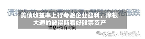 美债收益率上行考验企业盈利	，摩根大通的彼得斯看好股票资产-第2张图片