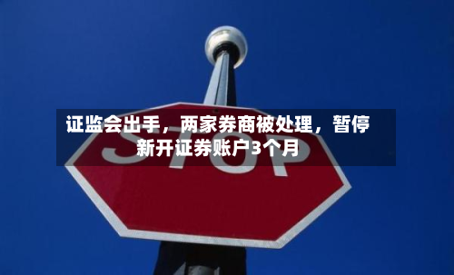 证监会出手，两家券商被处理	，暂停新开证券账户3个月-第2张图片