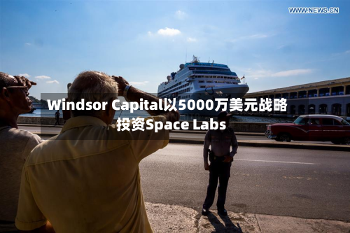 Windsor Capital以5000万美元战略投资Space Labs-第1张图片
