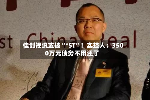 佳创视讯或被“*ST”！实控人：3500万元债务不用还了-第2张图片