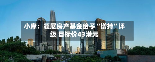 小摩：领展房产基金给予“增持	”评级 目标价43港元-第1张图片