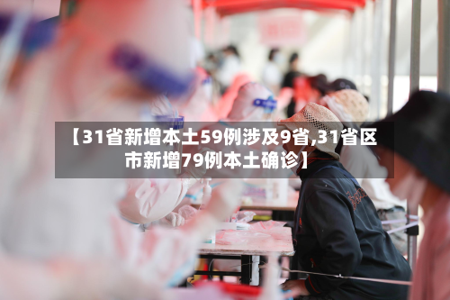 【31省新增本土59例涉及9省,31省区市新增79例本土确诊】-第2张图片