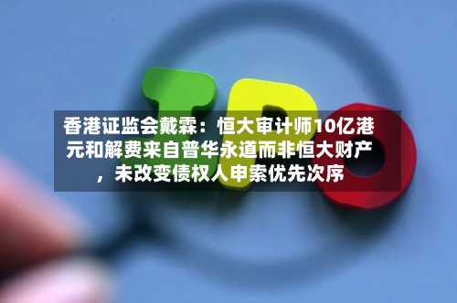 香港证监会戴霖：恒大审计师10亿港元和解费来自普华永道而非恒大财产，未改变债权人申索优先次序-第2张图片