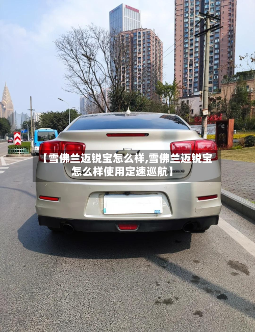 【雪佛兰迈锐宝怎么样,雪佛兰迈锐宝怎么样使用定速巡航】