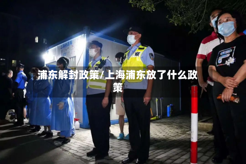浦东解封政策/上海浦东放了什么政策-第2张图片