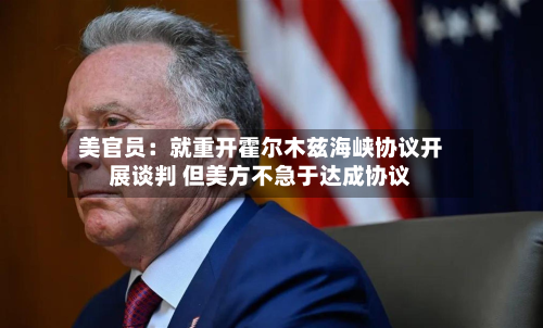 美官员:就重开霍尔木兹海峡协议开展谈判 但美方不急于达成协议-第3张图片