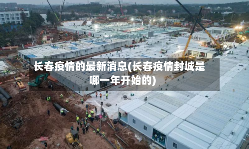 长春疫情的最新消息(长春疫情封城是哪一年开始的)