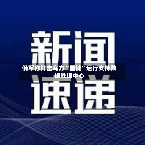 俄军称打击乌方“星链”运行支持数据处理中心-第2张图片