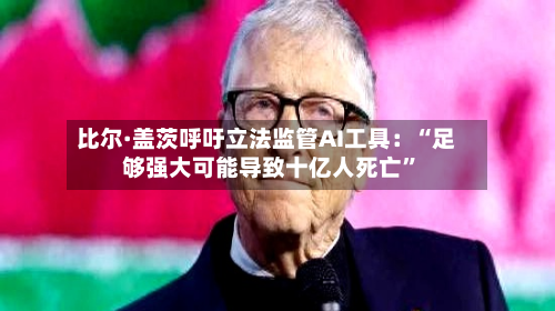 比尔·盖茨呼吁立法监管AI工具：“足够强大可能导致十亿人死亡	”-第2张图片