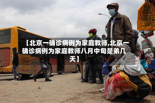 【北京一确诊病例为家庭教师,北京一确诊病例为家庭教师八月中旬是弟几天】-第3张图片