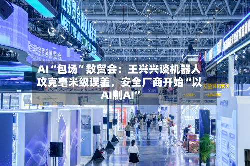AI“包场”数贸会：王兴兴谈机器人攻克毫米级误差，安全厂商开始“以AI制AI	”-第3张图片