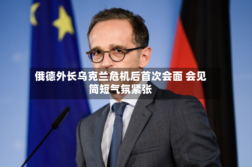 俄德外长乌克兰危机后首次会面 会见简短气氛紧张
