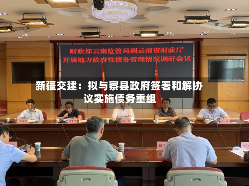 新疆交建：拟与察县政府签署和解协议实施债务重组-第2张图片