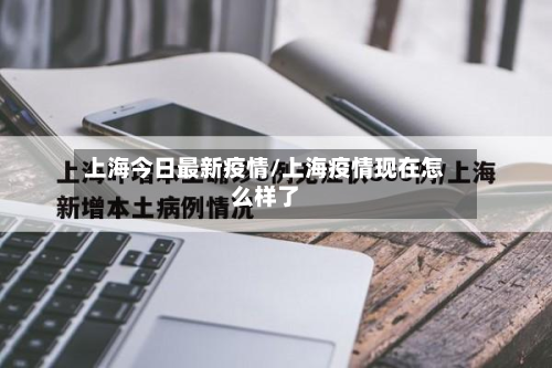 上海今日最新疫情/上海疫情现在怎么样了