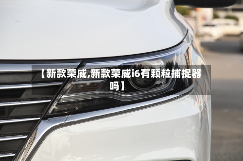 【新款荣威,新款荣威i6有颗粒捕捉器吗】-第2张图片