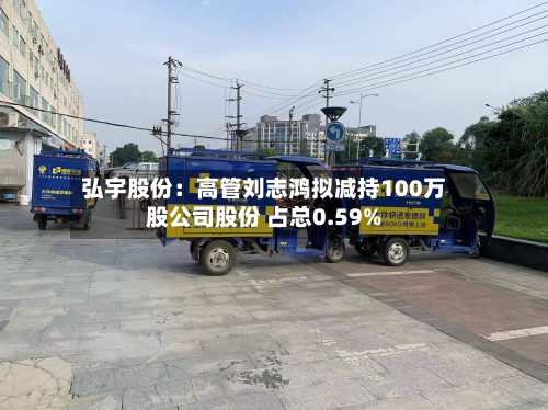 弘宇股份：高管刘志鸿拟减持100万股公司股份 占总0.59%-第2张图片