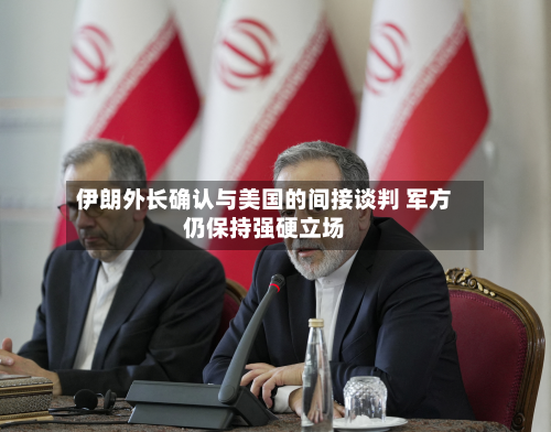 伊朗外长确认与美国的间接谈判 军方仍保持强硬立场-第1张图片