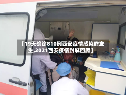 【19天确诊810例西安疫情感染咋发生,2021西安疫情封城回顾】
