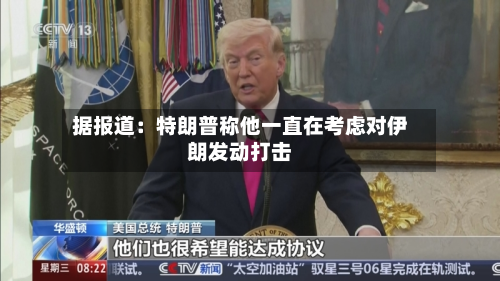 据报道：特朗普称他一直在考虑对伊朗发动打击