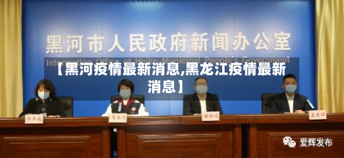 【黑河疫情最新消息,黑龙江疫情最新消息】