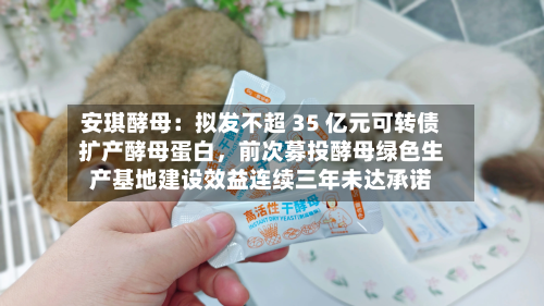 安琪酵母：拟发不超 35 亿元可转债扩产酵母蛋白	，前次募投酵母绿色生产基地建设效益连续三年未达承诺-第2张图片