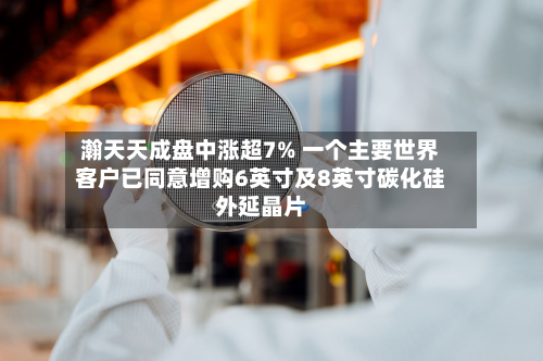 瀚天天成盘中涨超7% 一个主要世界
客户已同意增购6英寸及8英寸碳化硅外延晶片-第1张图片