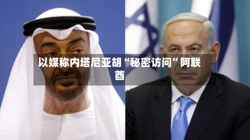 以媒称内塔尼亚胡“秘密访问”阿联酋-第2张图片