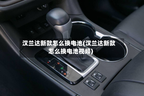汉兰达新款怎么换电池(汉兰达新款怎么换电池视频)-第2张图片