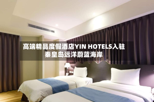 高端精品度假酒店YIN HOTELS入驻秦皇岛远洋蔚蓝海岸-第2张图片