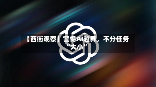 【西街观察】警惕AI越界	，不分任务“大小	”-第2张图片