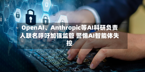 OpenAI、Anthropic等AI科研负责人联名呼吁加强监管 警惕AI智能体失控-第2张图片