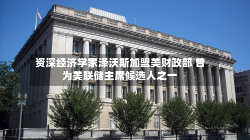 资深经济学家泽沃斯加盟美财政部 曾为美联储主席候选人之一