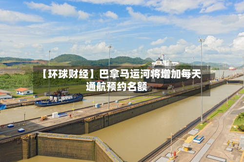 【环球财经】巴拿马运河将增加每天通航预约名额-第2张图片