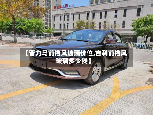【普力马前挡风玻璃价位,吉利前挡风玻璃多少钱】-第3张图片