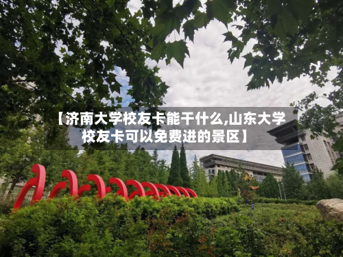 【济南大学校友卡能干什么,山东大学校友卡可以免费进的景区】