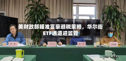 美财政部瞄准富豪避税策略	，华尔街ETF通道迎监管-第1张图片