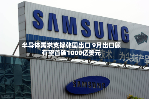 半导体需求支撑韩国出口 9月出口额有望首破1000亿美元-第2张图片