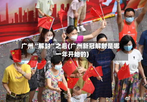 广州“解封”之后(广州新冠解封是哪一年开始的)-第2张图片