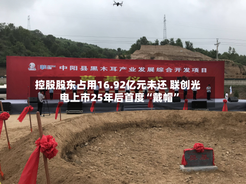 控股股东占用16.92亿元未还 联创光电上市25年后首度“戴帽”-第1张图片