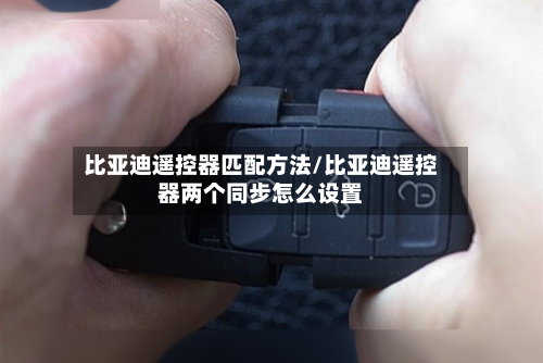 比亚迪遥控器匹配方法/比亚迪遥控器两个同步怎么设置