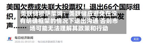 美联储穆萨莱姆：美联储应避免在没有明确框架的情况下退出沟通 否则市场可能无法理解其政策和行动-第2张图片