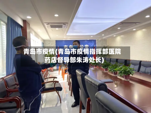 青岛市疫情(青岛市疫情指挥部医院药店督导部朱涛处长)-第2张图片