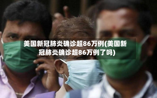 美国新冠肺炎确诊超86万例(美国新冠肺炎确诊超86万例了吗)-第2张图片